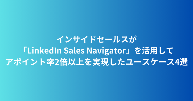 インサイドセールスが「LinkedIn Sales Navigator(セールスナビゲーター)」を活用してアポイント率2倍以上を実現したユースケース4選